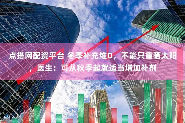 点搭网配资平台 冬季补充维D，不能只靠晒太阳，医生：可从秋季起就适当增加补剂