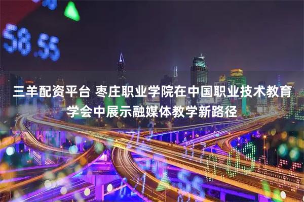 三羊配资平台 枣庄职业学院在中国职业技术教育学会中展示融媒体教学新路径