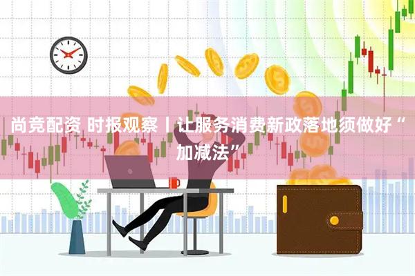 尚竞配资 时报观察丨让服务消费新政落地须做好“加减法”