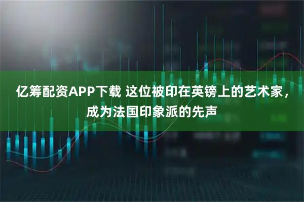 亿筹配资APP下载 这位被印在英镑上的艺术家，成为法国印象派的先声