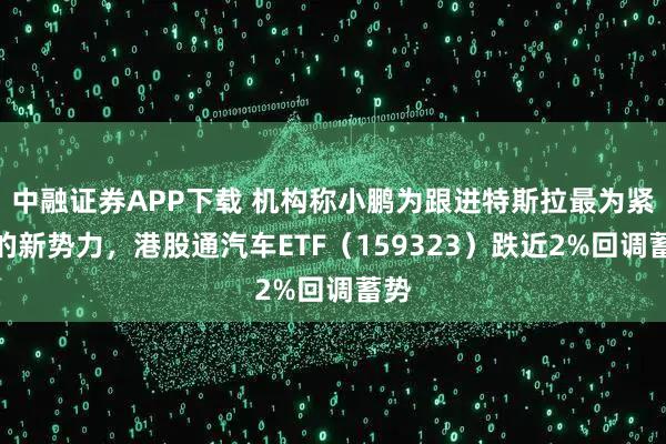 中融证券APP下载 机构称小鹏为跟进特斯拉最为紧密的新势力，港股通汽车ETF（159323）跌近2%回调蓄势