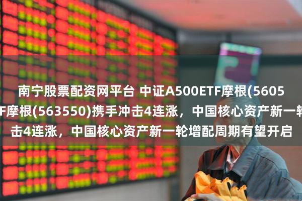 南宁股票配资网平台 中证A500ETF摩根(560530)、A500增强ETF摩根(563550)携手冲击4连涨，中国核心资产新一轮增配周期有望开启