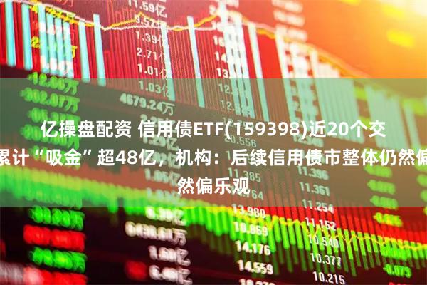 亿操盘配资 信用债ETF(159398)近20个交易日累计“吸金”超48亿，机构：后续信用债市整体仍然偏乐观