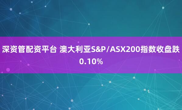 深资管配资平台 澳大利亚S&P/ASX200指数收盘跌0.10%