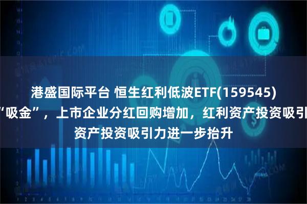 港盛国际平台 恒生红利低波ETF(159545)连续3日持续“吸金”，上市企业分红回购增加，红利资产投资吸引力进一步抬升