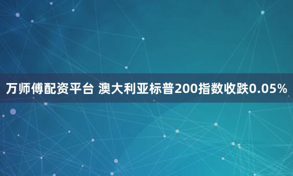 万师傅配资平台 澳大利亚标普200指数收跌0.05%