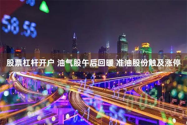 股票杠杆开户 油气股午后回暖 准油股份触及涨停