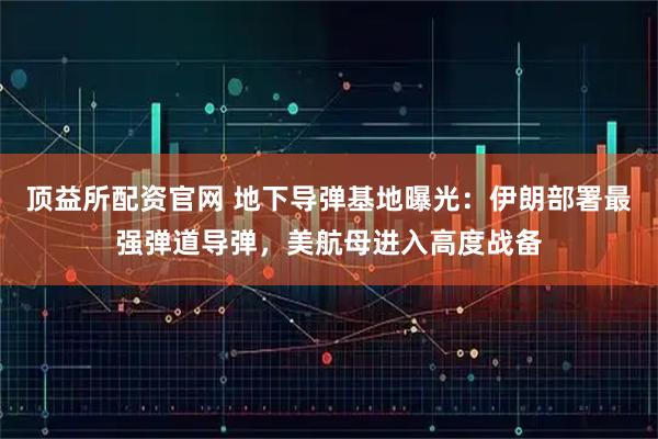 顶益所配资官网 地下导弹基地曝光：伊朗部署最强弹道导弹，美航母进入高度战备