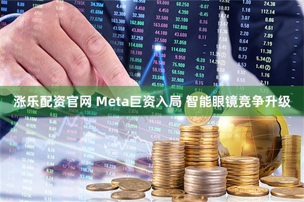 涨乐配资官网 Meta巨资入局 智能眼镜竞争升级