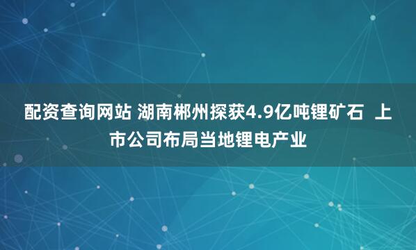 配资查询网站 湖南郴州探获4.9亿吨锂矿石  上市公司布局当地锂电产业
