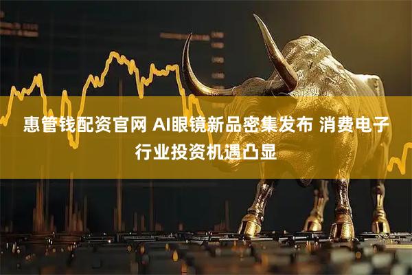 惠管钱配资官网 AI眼镜新品密集发布 消费电子行业投资机遇凸显