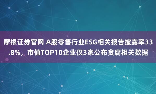 摩根证券官网 A股零售行业ESG相关报告披露率33.8%，市值TOP10企业仅3家公布贪腐相关数据