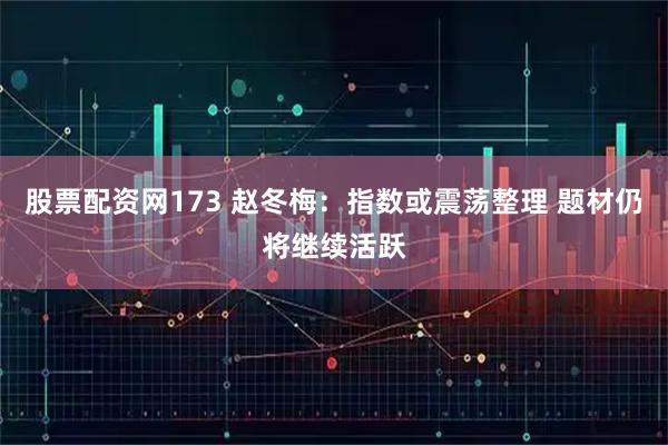 股票配资网173 赵冬梅：指数或震荡整理 题材仍将继续活跃