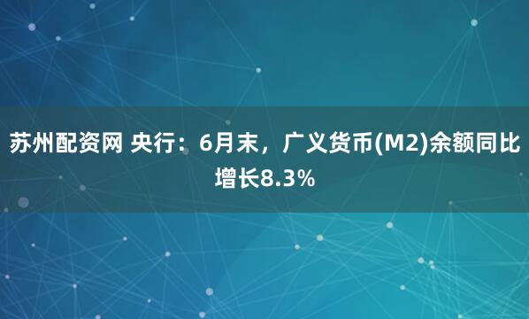 苏州配资网 央行：6月末，广义货币(M2)余额同比增长8.3%