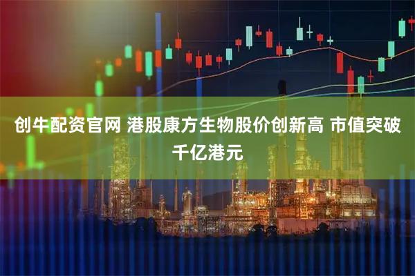 创牛配资官网 港股康方生物股价创新高 市值突破千亿港元