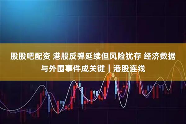 股股吧配资 港股反弹延续但风险犹存 经济数据与外围事件成关键｜港股连线