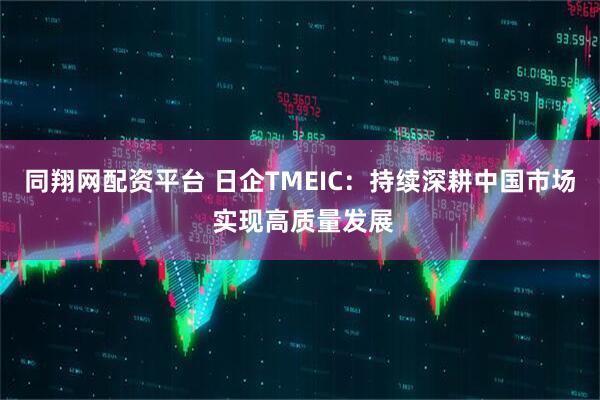 同翔网配资平台 日企TMEIC：持续深耕中国市场 实现高质量发展