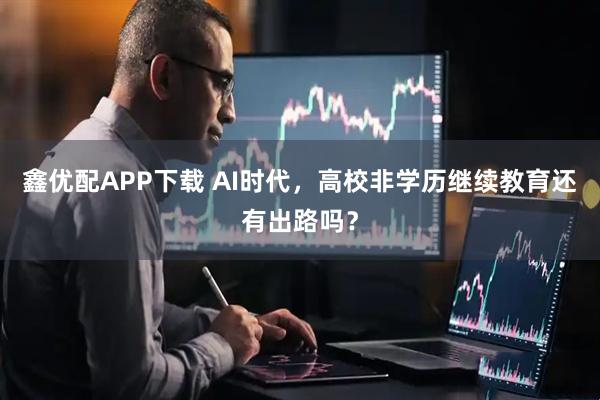 鑫优配APP下载 AI时代，高校非学历继续教育还有出路吗？