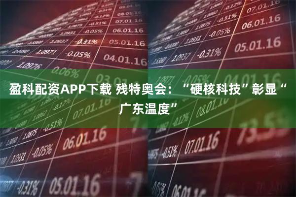 盈科配资APP下载 残特奥会：“硬核科技”彰显“广东温度”