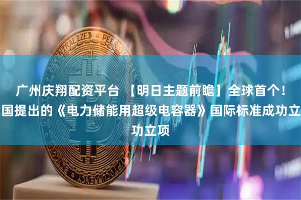 广州庆翔配资平台 【明日主题前瞻】全球首个！我国提出的《电力储能用超级电容器》国际标准成功立项