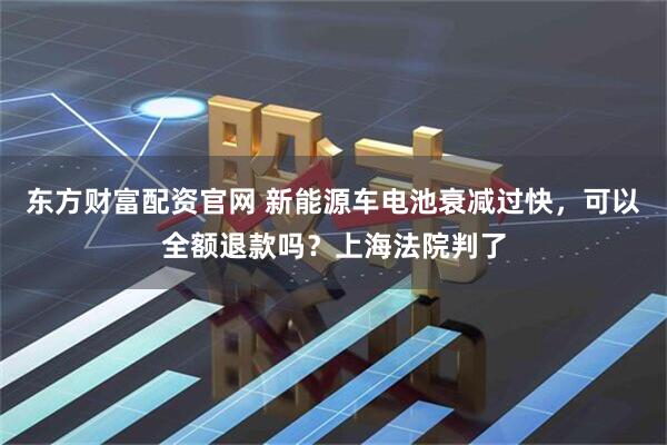 东方财富配资官网 新能源车电池衰减过快，可以全额退款吗？上海法院判了