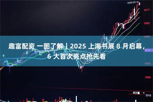 趣富配资 一图了解｜2025 上海书展 8 月启幕，6 大首次亮点抢先看