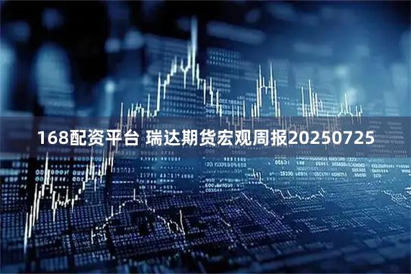 168配资平台 瑞达期货宏观周报20250725