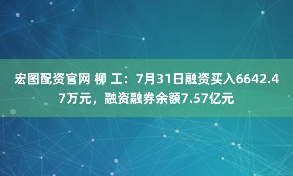 宏图配资官网 柳 工：7月31日融资买入6642.47万元，融资融券余额7.57亿元