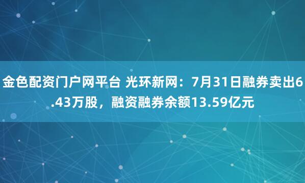 金色配资门户网平台 光环新网：7月31日融券卖出6.43万股，融资融券余额13.59亿元