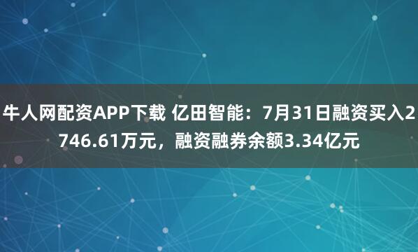 牛人网配资APP下载 亿田智能：7月31日融资买入2746.61万元，融资融券余额3.34亿元