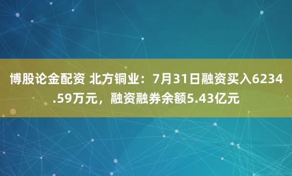 博股论金配资 北方铜业：7月31日融资买入6234.59万元，融资融券余额5.43亿元