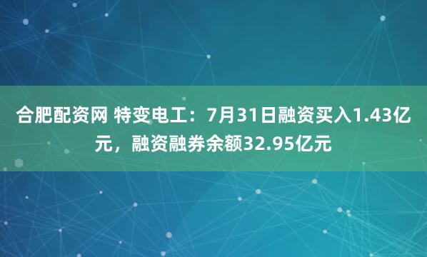 合肥配资网 特变电工：7月31日融资买入1.43亿元，融资融券余额32.95亿元