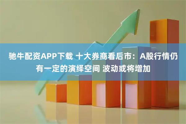 驰牛配资APP下载 十大券商看后市：A股行情仍有一定的演绎空间 波动或将增加