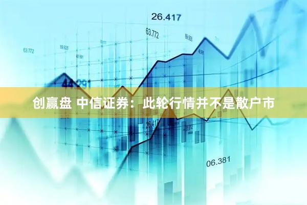 创赢盘 中信证券：此轮行情并不是散户市