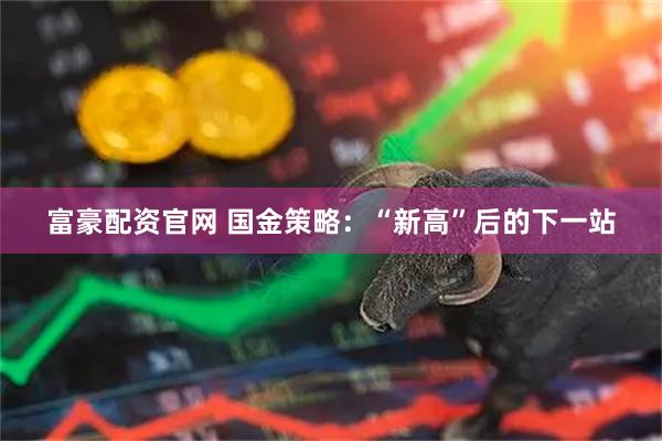 富豪配资官网 国金策略：“新高”后的下一站