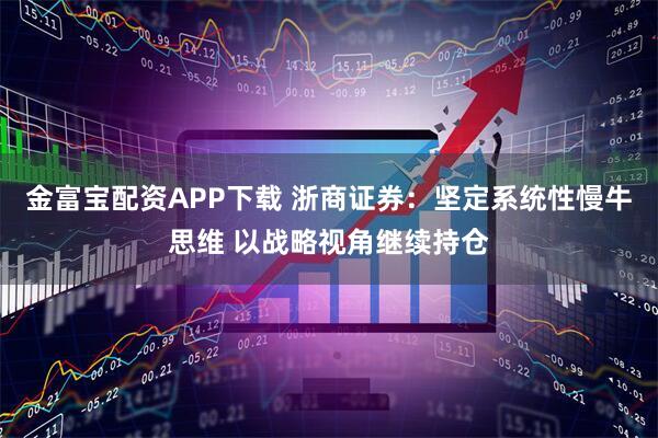 金富宝配资APP下载 浙商证券：坚定系统性慢牛思维 以战略视角继续持仓