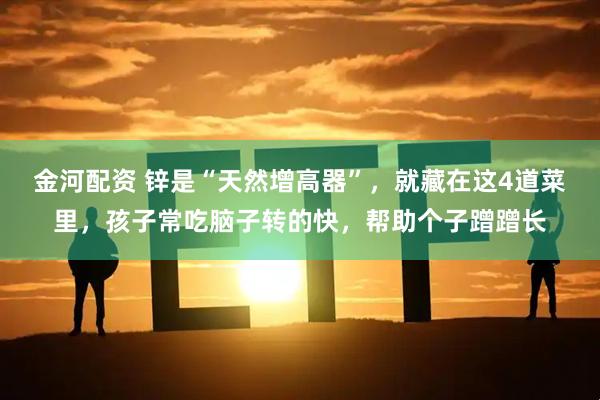 金河配资 锌是“天然增高器”，就藏在这4道菜里，孩子常吃脑子转的快，帮助个子蹭蹭长