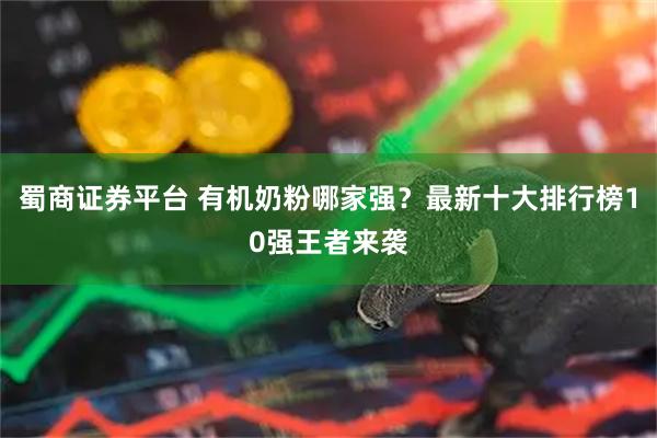 蜀商证券平台 有机奶粉哪家强？最新十大排行榜10强王者来袭