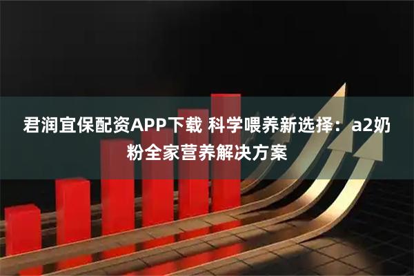 君润宜保配资APP下载 科学喂养新选择：a2奶粉全家营养解决方案