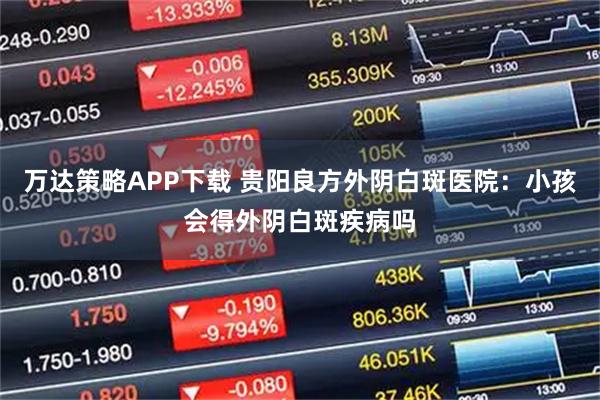 万达策略APP下载 贵阳良方外阴白斑医院：小孩会得外阴白斑疾病吗