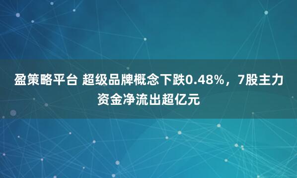 盈策略平台 超级品牌概念下跌0.48%，7股主力资金净流出超亿元