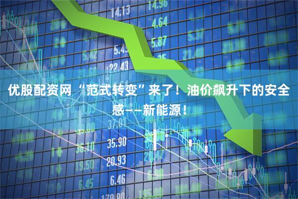 优股配资网 “范式转变”来了！油价飙升下的安全感——新能源！