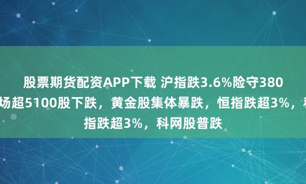 股票期货配资APP下载 沪指跌3.6%险守3800点，全市场超5100股下跌，黄金股集体暴跌，恒指跌超3%，科网股普跌