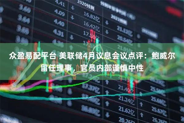 众盈易配平台 美联储4月议息会议点评：鲍威尔留任理事，官员内部谨慎中性